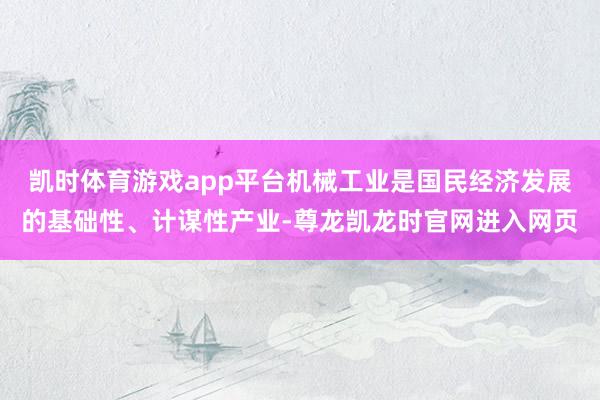 凯时体育游戏app平台机械工业是国民经济发展的基础性、计谋性产业-尊龙凯龙时官网进入网页