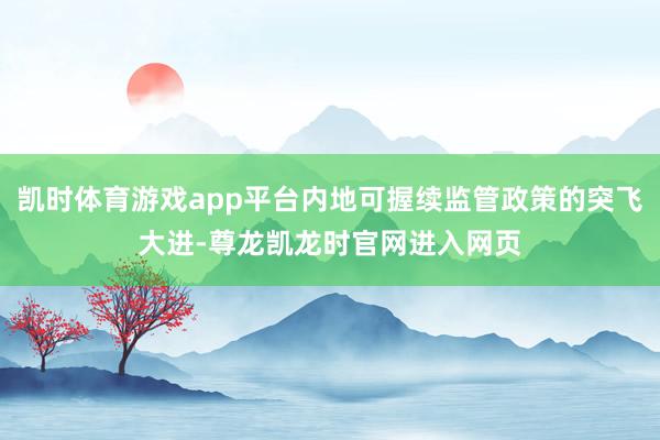 凯时体育游戏app平台内地可握续监管政策的突飞大进-尊龙凯龙时官网进入网页