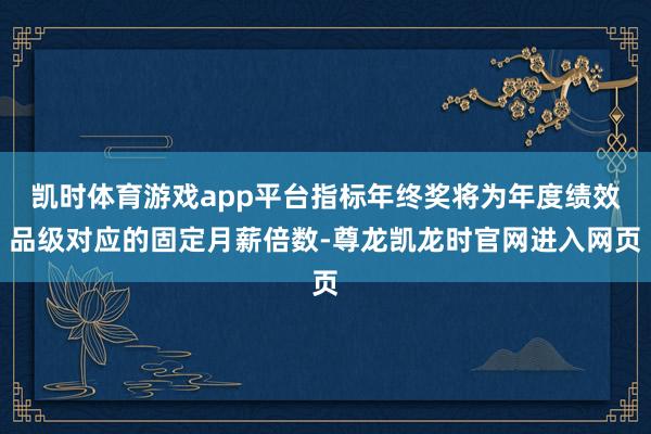 凯时体育游戏app平台指标年终奖将为年度绩效品级对应的固定月薪倍数-尊龙凯龙时官网进入网页