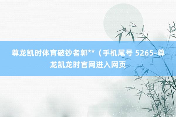 尊龙凯时体育破钞者郭**（手机尾号 5265-尊龙凯龙时官网进入网页