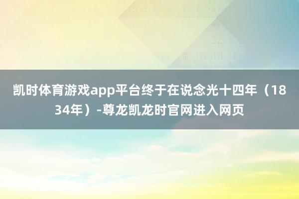 凯时体育游戏app平台终于在说念光十四年（1834年）-尊龙凯龙时官网进入网页