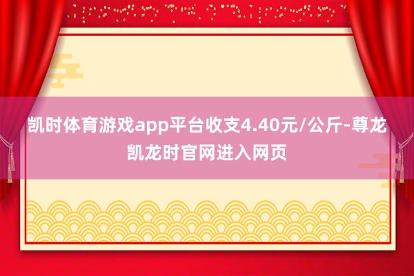 凯时体育游戏app平台收支4.40元/公斤-尊龙凯龙时官网进入网页
