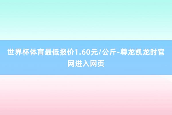 世界杯体育最低报价1.60元/公斤-尊龙凯龙时官网进入网页