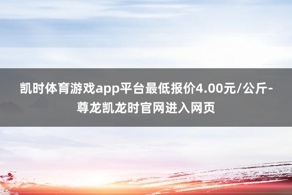 凯时体育游戏app平台最低报价4.00元/公斤-尊龙凯龙时官网进入网页