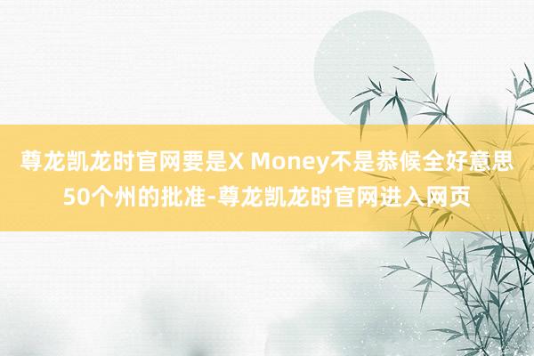 尊龙凯龙时官网要是X Money不是恭候全好意思50个州的批准-尊龙凯龙时官网进入网页