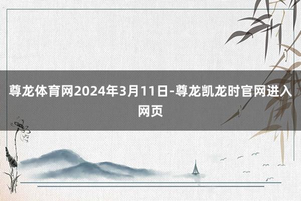 尊龙体育网2024年3月11日-尊龙凯龙时官网进入网页
