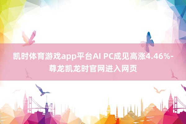 凯时体育游戏app平台AI PC成见高涨4.46%-尊龙凯龙时官网进入网页