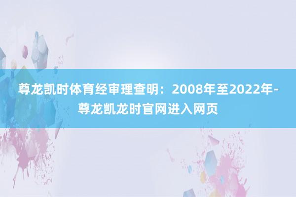 尊龙凯时体育经审理查明：2008年至2022年-尊龙凯龙时官网进入网页
