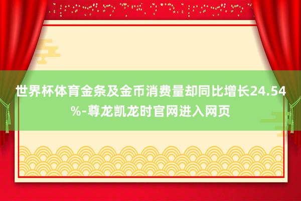 世界杯体育金条及金币消费量却同比增长24.54%-尊龙凯龙时官网进入网页