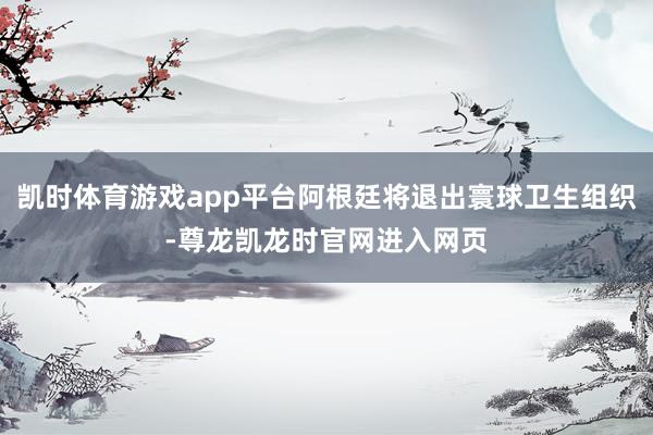 凯时体育游戏app平台阿根廷将退出寰球卫生组织-尊龙凯龙时官网进入网页