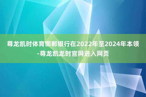 尊龙凯时体育邯郸银行在2022年至2024年本领-尊龙凯龙时官网进入网页