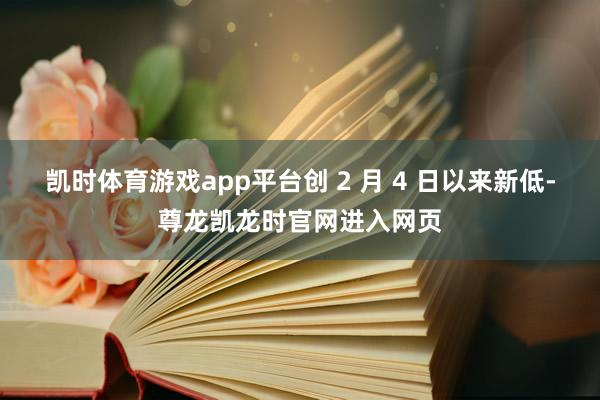 凯时体育游戏app平台创 2 月 4 日以来新低-尊龙凯龙时官网进入网页