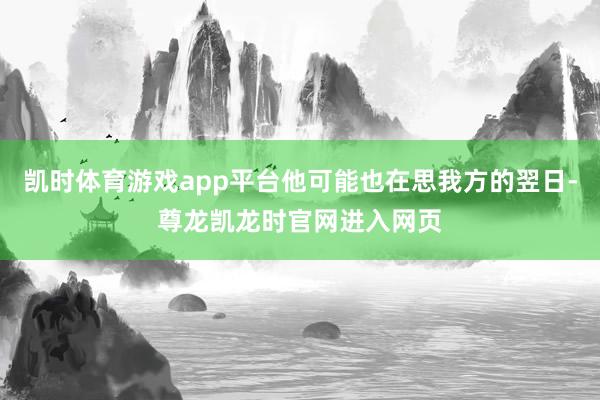 凯时体育游戏app平台他可能也在思我方的翌日-尊龙凯龙时官网进入网页