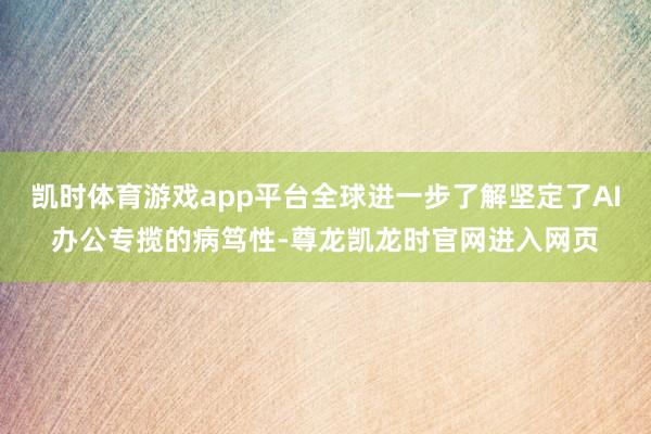 凯时体育游戏app平台全球进一步了解坚定了AI办公专揽的病笃性-尊龙凯龙时官网进入网页
