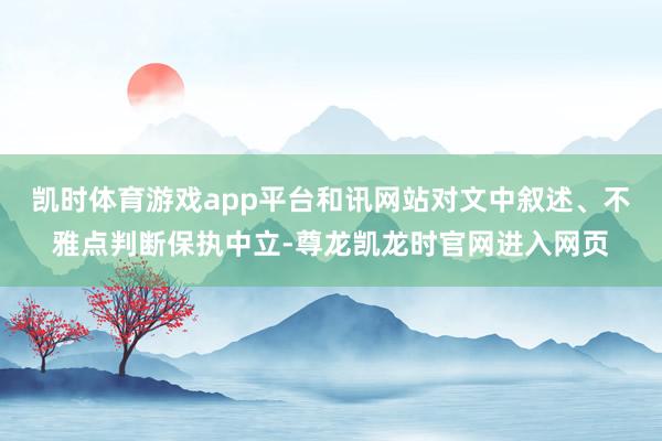 凯时体育游戏app平台和讯网站对文中叙述、不雅点判断保执中立-尊龙凯龙时官网进入网页