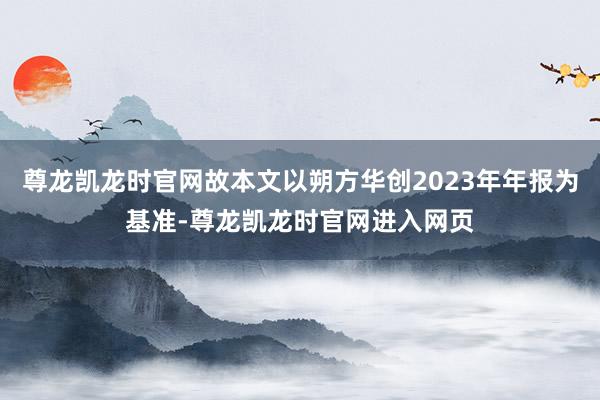 尊龙凯龙时官网故本文以朔方华创2023年年报为基准-尊龙凯龙时官网进入网页