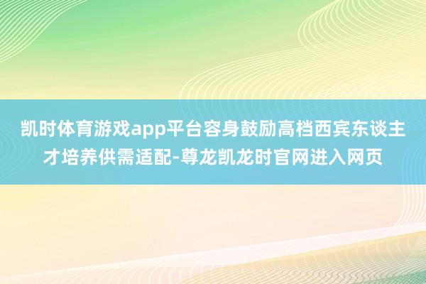 凯时体育游戏app平台容身鼓励高档西宾东谈主才培养供需适配-尊龙凯龙时官网进入网页