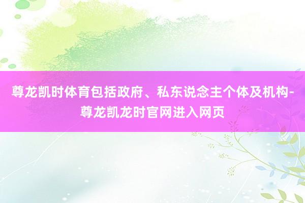 尊龙凯时体育包括政府、私东说念主个体及机构-尊龙凯龙时官网进入网页