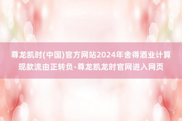 尊龙凯时(中国)官方网站2024年舍得酒业计算现款流由正转负-尊龙凯龙时官网进入网页