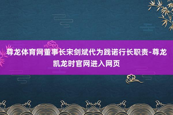 尊龙体育网董事长宋剑斌代为践诺行长职责-尊龙凯龙时官网进入网页