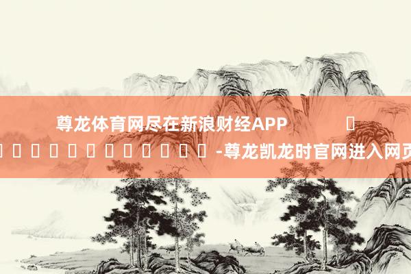 尊龙体育网尽在新浪财经APP            													-尊龙凯龙时官网进入网页