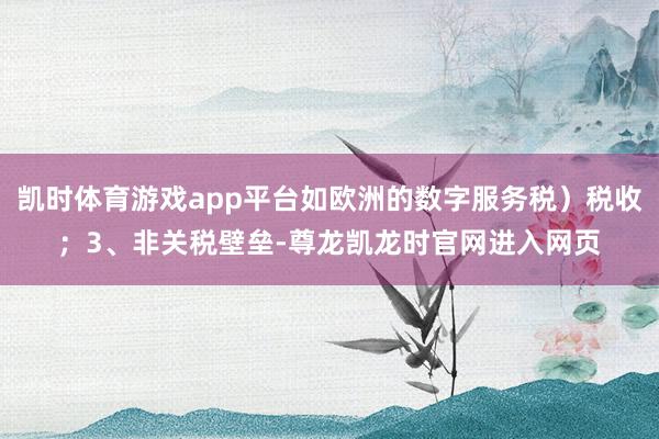 凯时体育游戏app平台如欧洲的数字服务税）税收；3、非关税壁垒-尊龙凯龙时官网进入网页