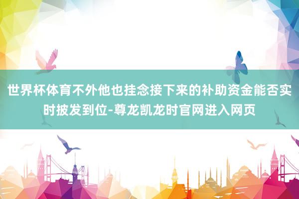 世界杯体育不外他也挂念接下来的补助资金能否实时披发到位-尊龙凯龙时官网进入网页
