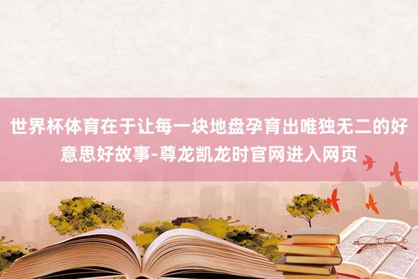 世界杯体育在于让每一块地盘孕育出唯独无二的好意思好故事-尊龙凯龙时官网进入网页