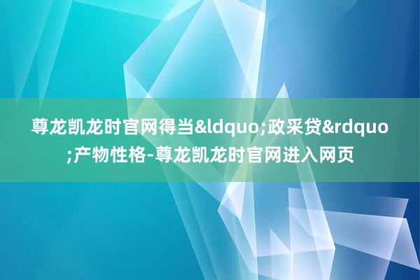 尊龙凯龙时官网得当&ldquo;政采贷&rdquo;产物性格-尊龙凯龙时官网进入网页