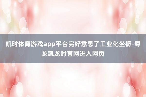凯时体育游戏app平台完好意思了工业化坐褥-尊龙凯龙时官网进入网页