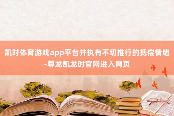 凯时体育游戏app平台并执有不切推行的抵偿情绪-尊龙凯龙时官网进入网页