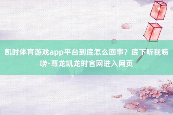 凯时体育游戏app平台到底怎么回事?底下听我唠唠-尊龙凯龙时官网进入网页