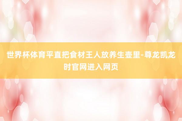 世界杯体育平直把食材王人放养生壶里-尊龙凯龙时官网进入网页
