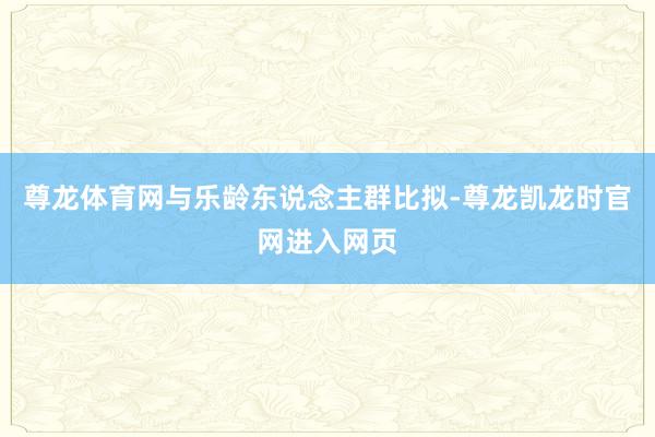 尊龙体育网与乐龄东说念主群比拟-尊龙凯龙时官网进入网页
