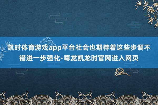 凯时体育游戏app平台社会也期待着这些步调不错进一步强化-尊龙凯龙时官网进入网页