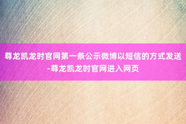 尊龙凯龙时官网第一条公示微博以短信的方式发送-尊龙凯龙时官网进入网页
