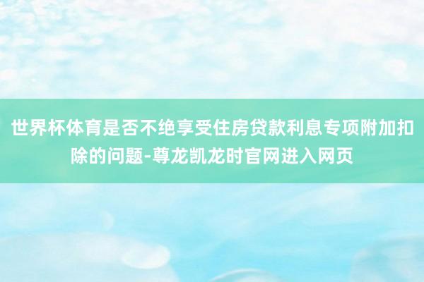 世界杯体育是否不绝享受住房贷款利息专项附加扣除的问题-尊龙凯龙时官网进入网页