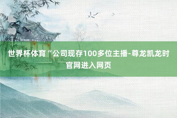 世界杯体育“公司现存100多位主播-尊龙凯龙时官网进入网页