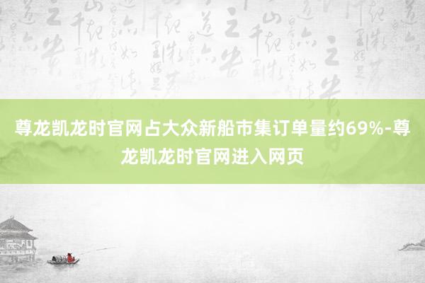 尊龙凯龙时官网占大众新船市集订单量约69%-尊龙凯龙时官网进入网页