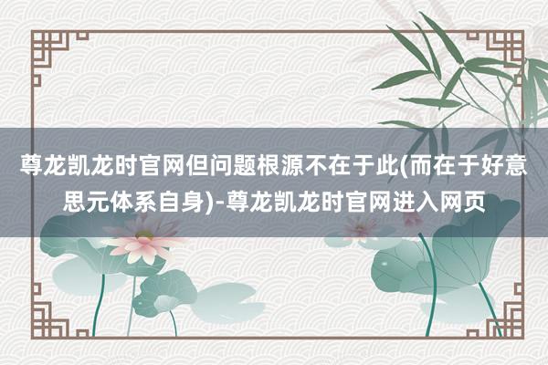 尊龙凯龙时官网但问题根源不在于此(而在于好意思元体系自身)-尊龙凯龙时官网进入网页