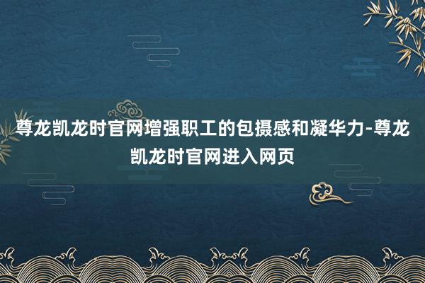 尊龙凯龙时官网增强职工的包摄感和凝华力-尊龙凯龙时官网进入网页