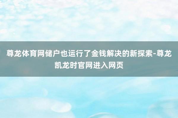 尊龙体育网储户也运行了金钱解决的新探索-尊龙凯龙时官网进入网页