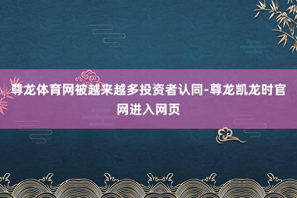 尊龙体育网被越来越多投资者认同-尊龙凯龙时官网进入网页