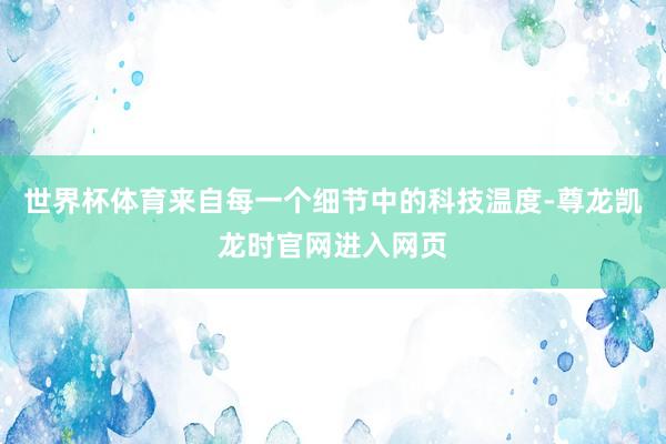世界杯体育来自每一个细节中的科技温度-尊龙凯龙时官网进入网页