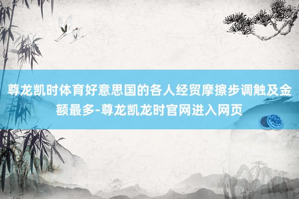 尊龙凯时体育好意思国的各人经贸摩擦步调触及金额最多-尊龙凯龙时官网进入网页