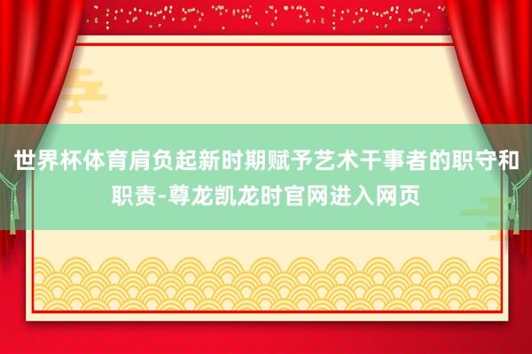 世界杯体育肩负起新时期赋予艺术干事者的职守和职责-尊龙凯龙时官网进入网页