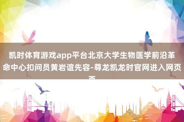凯时体育游戏app平台北京大学生物医学前沿革命中心扣问员黄岩谊先容-尊龙凯龙时官网进入网页