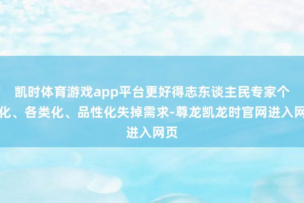 凯时体育游戏app平台更好得志东谈主民专家个性化、各类化、品性化失掉需求-尊龙凯龙时官网进入网页