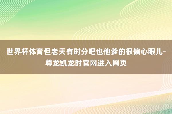 世界杯体育但老天有时分吧也他爹的很偏心眼儿-尊龙凯龙时官网进入网页