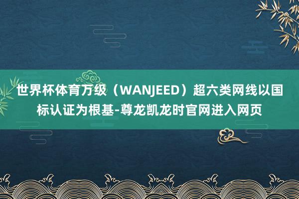 世界杯体育万级(WANJEED)超六类网线以国标认证为根基-尊龙凯龙时官网进入网页